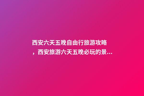 西安六天五晚自由行旅游攻略，西安旅游六天五晚必玩的景點(diǎn)推薦